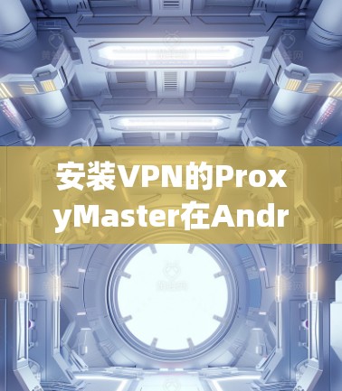 安装VPN的ProxyMaster在Android上需要遵循以下步骤，确保顺利完成