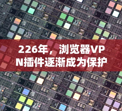 226年,浏览器VPN插件逐渐成为保护用户数据和隐私的重要工具。以下是一些推荐的工具及其特点,帮助用户高效地进行VPN连接和文件下载