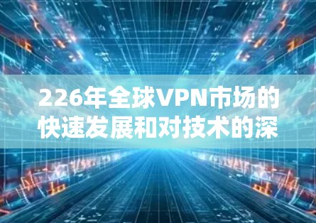 226年全球VPN市场的快速发展和对技术的深刻需求，使得一些公司在这一领域占据重要地位。以下是226年全球最大的VPN品牌排行，并进行了一项综合比较