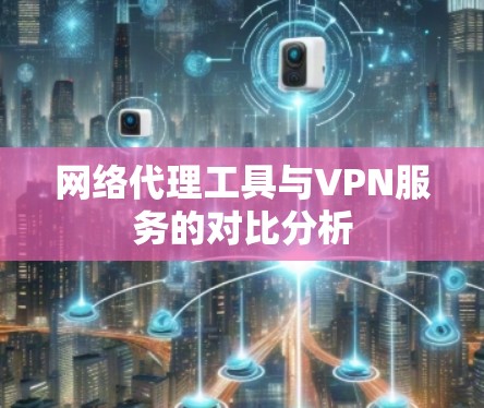 网络代理工具与VPN服务的对比分析