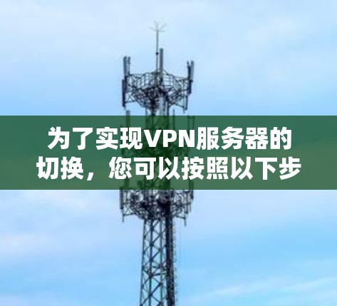 为了实现VPN服务器的切换，您可以按照以下步骤进行操作