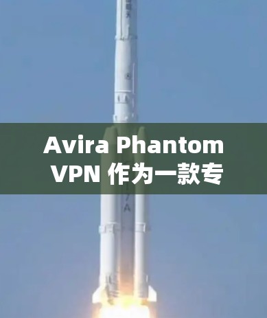 Avira Phantom VPN 作为一款专业的VPN服务,以其高安全性、强大功能和出色的兼容性而受到关注。以下是对其综合体验的分析