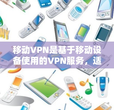 移动VPN是基于移动设备使用的VPN服务,适合移动用户使用。以下是关于移动VPN性能的综合评价