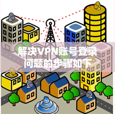 解决VPN账号登录问题的步骤如下