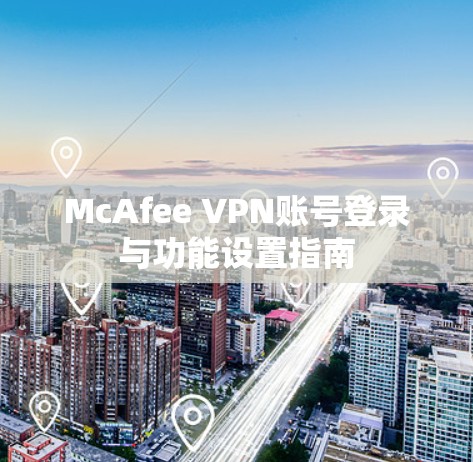 McAfee VPN账号登录与功能设置指南 McAfee VPN账号登录与功能设置指南