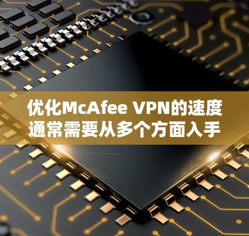 优化McAfee VPN的速度通常需要从多个方面入手,包括配置、网络环境、服务器优化和防火墙管理。以下是一步步的教程,帮助你提升VPN性能