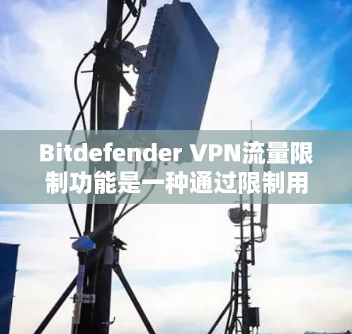 Bitdefender VPN流量限制功能是一种通过限制用户的流量访问,包括缓存和下载,以提升网络安全的工具。以下是对该功能的详细说明