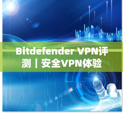 Bitdefender VPN评测｜安全VPN体验