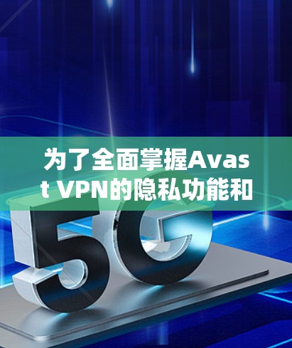 为了全面掌握Avast VPN的隐私功能和安全配置,您可以按照以下步骤进行学习和实践