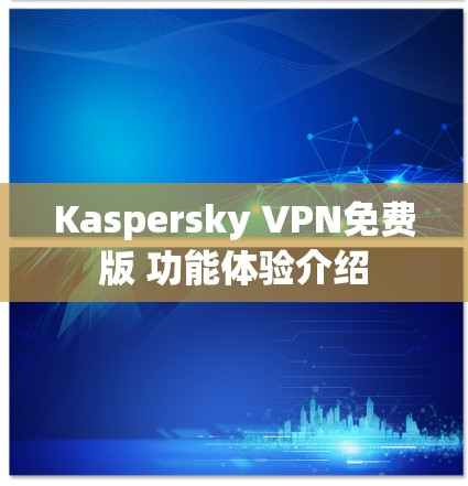 Kaspersky VPN免费版 功能体验介绍