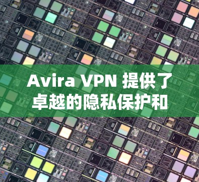 Avira VPN 提供了卓越的隐私保护和安全功能,特别是在端到端加密、自动防护和灵活的配置方面表现突出。以下是对 Aviracov 的 Avira VPN 详细评测