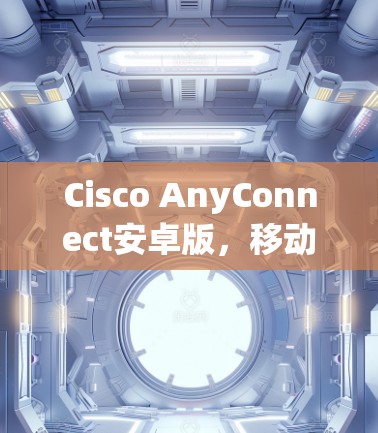 Cisco AnyConnect安卓版,移动办公新标准