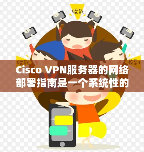 Cisco VPN服务器的网络部署指南是一个系统性的过程，涵盖了从用户身份设置到端口管理等多个步骤。以下是对该指南的扩展和补充内容，以帮助用户更好地理解和应用这些步骤