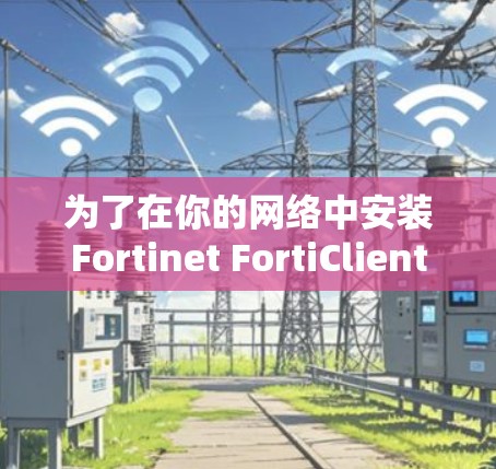 为了在你的网络中安装Fortinet FortiClient VPN,按照以下步骤操作
