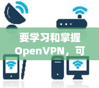 要学习和掌握OpenVPN,可以从以下几个步骤进行