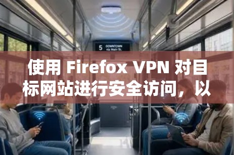 使用 Firefox VPN 对目标网站进行安全访问,以下是详细的步骤指南