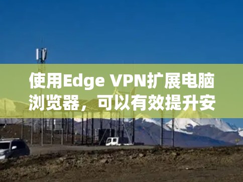 使用Edge VPN扩展电脑浏览器,可以有效提升安全性,避免访问敏感网站,同时提高用户体验。以下是逐步指南