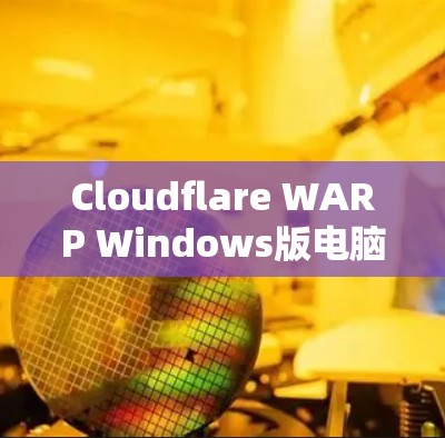 Cloudflare WARP Windows版电脑网络加速设置方法详解