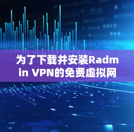 为了下载并安装Radmin VPN的免费虚拟网络软件,您可以按照以下步骤进行操作