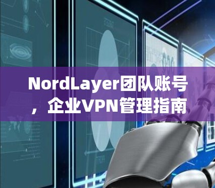 NordLayer团队账号，企业VPN管理指南