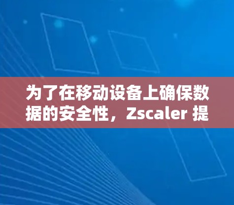 为了在移动设备上确保数据的安全性,Zscaler 提供了多种移动安全访问方法。以下是对这些方法的详细指南