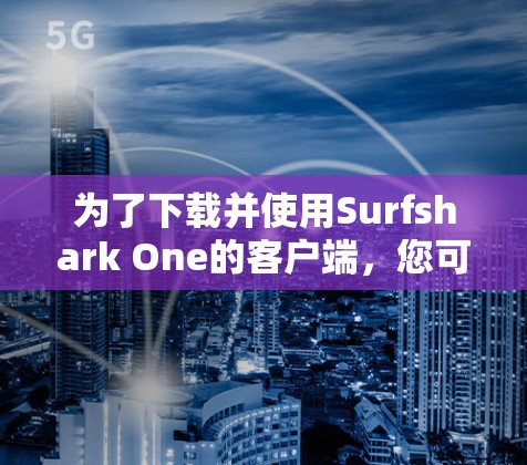 为了下载并使用Surfshark One的客户端,您可以按照以下步骤进行