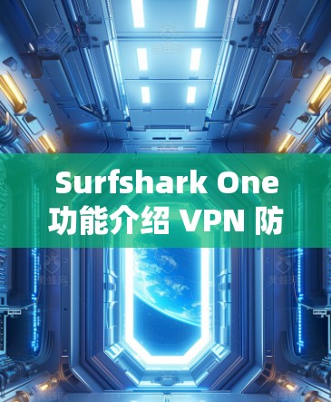 Surfshark One功能介绍 VPN 防护分析