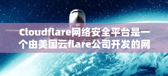 Cloudflare网络安全平台是一个由美国云flare公司开发的网络防御和安全工具,旨在提供高效的网络防护解决方案。通过功能评测,我们可以全面评估其在安全性、性能、扩展性、隐私保护等方面的表现