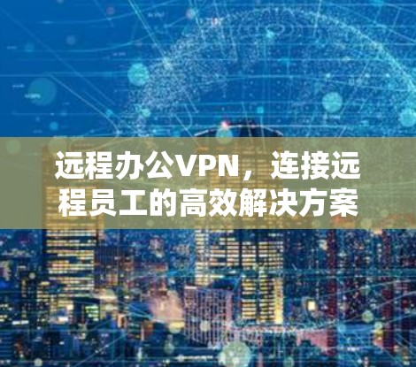 远程办公VPN,连接远程员工的高效解决方案