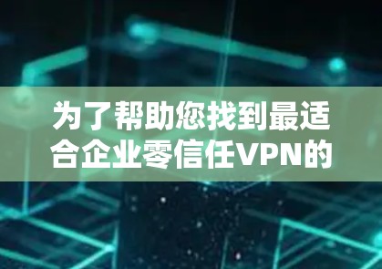 为了帮助您找到最适合企业零信任VPN的安全访问平台,以下是一个综合分析和推荐的步骤,涵盖关键因素和建议