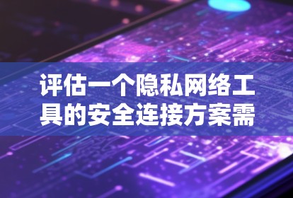 评估一个隐私网络工具的安全连接方案需要全面考虑多个方面，确保工具能够有效保护用户隐私并适应未来的安全威胁。以下是详细的评估框架和关键点
