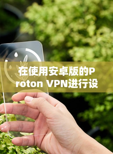 在使用安卓版的Proton VPN进行设置时,您可以按照以下步骤进行操作