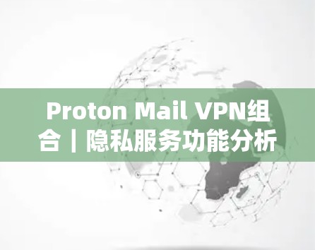 Proton Mail VPN组合|隐私服务功能分析