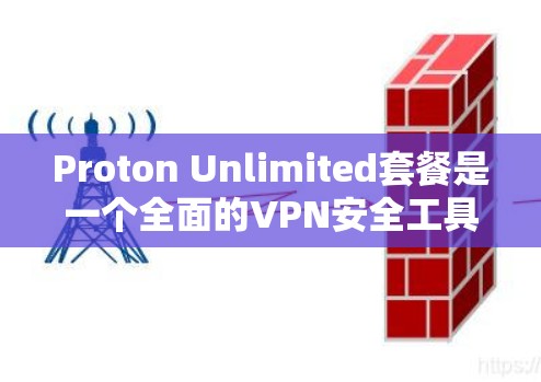 Proton Unlimited套餐是一个全面的VPN安全工具，旨在帮助用户保护个人和网络的安全。以下是关于该套餐的主要信息