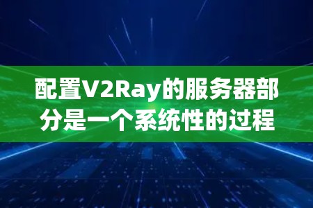 配置V2Ray的服务器部分是一个系统性的过程,需要按照以下步骤进行