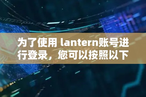 为了使用 lantern账号进行登录,您可以按照以下步骤操作