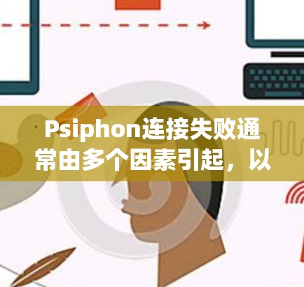 Psiphon连接失败通常由多个因素引起，以下是一些可能的原因和解决方法