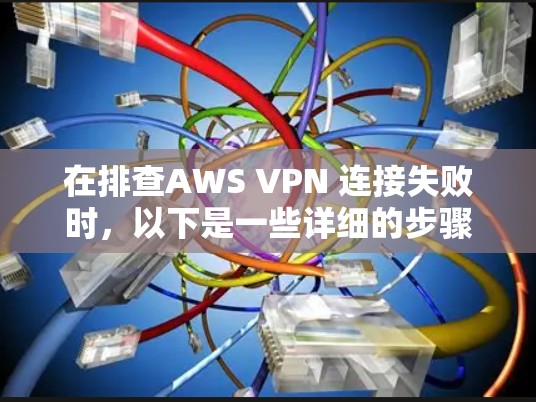 在排查AWS VPN 连接失败时,以下是一些详细的步骤和方法