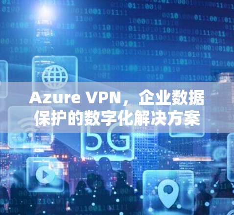 Azure VPN，企业数据保护的数字化解决方案