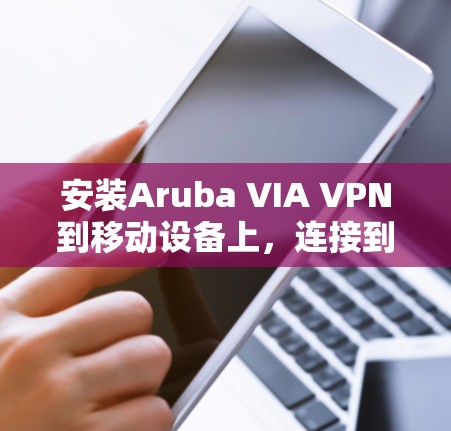 安装Aruba VIA VPN到移动设备上,连接到远程服务器进行远程办公,是一个实用的移动办公解决方案。以下是详细的步骤指南