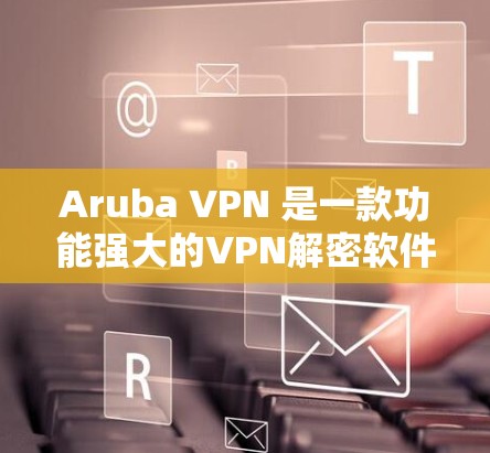Aruba VPN 是一款功能强大的VPN解密软件,支持多种协议和安全头,适合提供高安全性的网络环境。以下是对其主要功能和使用方法的详细分析