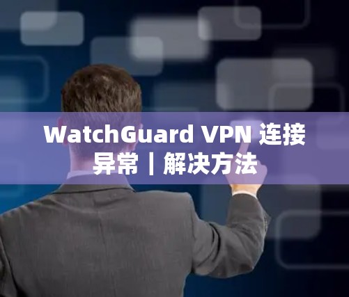 WatchGuard VPN 连接异常｜解决方法