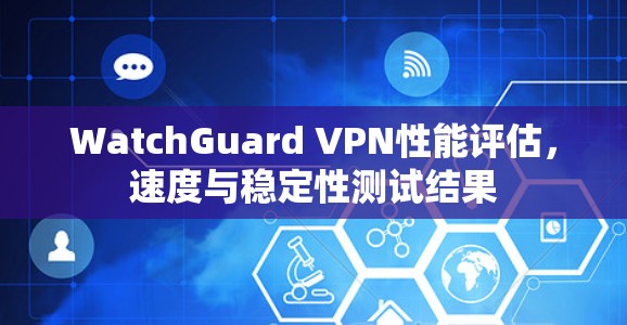 WatchGuard VPN性能评估，速度与稳定性测试结果