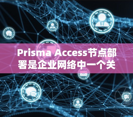 Prisma Access节点部署是企业网络中一个关键的分布式存储解决方案，涉及多个节点的部署和管理。以下是对这一问题的详细分析和总结