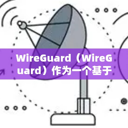WireGuard（WireGuard）作为一个基于HTTP的远程办公协议，广泛应用于企业远程办公场景中，能够满足多种远程办公需求。以下是WireGuard在远程办公场景中的典型应用场景分析
