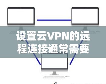 设置云VPN的远程连接通常需要遵循以下步骤。以下是一个基本的步骤指南，帮助你设置和连接云VPN