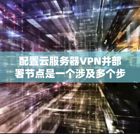 配置云服务器VPN并部署节点是一个涉及多个步骤的过程，涵盖了防火墙、VPN和虚拟网络环境等技术。以下是详细的步骤指南