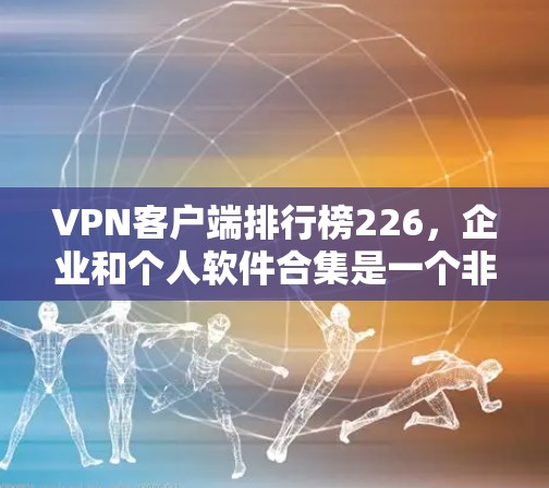 VPN客户端排行榜226，企业和个人软件合集是一个非常复杂的问题，因为VPN软件的分类和推荐会根据用户的使用场景、需求和具体需求来定。以下是一些常见的VPN软件推荐，供您参考