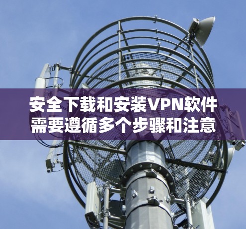 安全下载和安装VPN软件需要遵循多个步骤和注意事项，以确保软件的可靠性和安全性。以下是详细的指南
