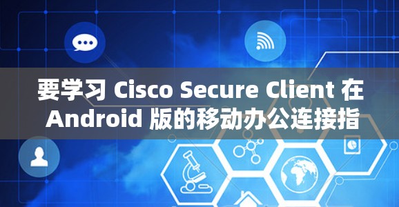 要学习 Cisco Secure Client 在 Android 版的移动办公连接指南,可以按照以下步骤进行 要学习 Cisco Secure Client 在 Android 版的移动办公连接指南,可以按照以下步骤进行
